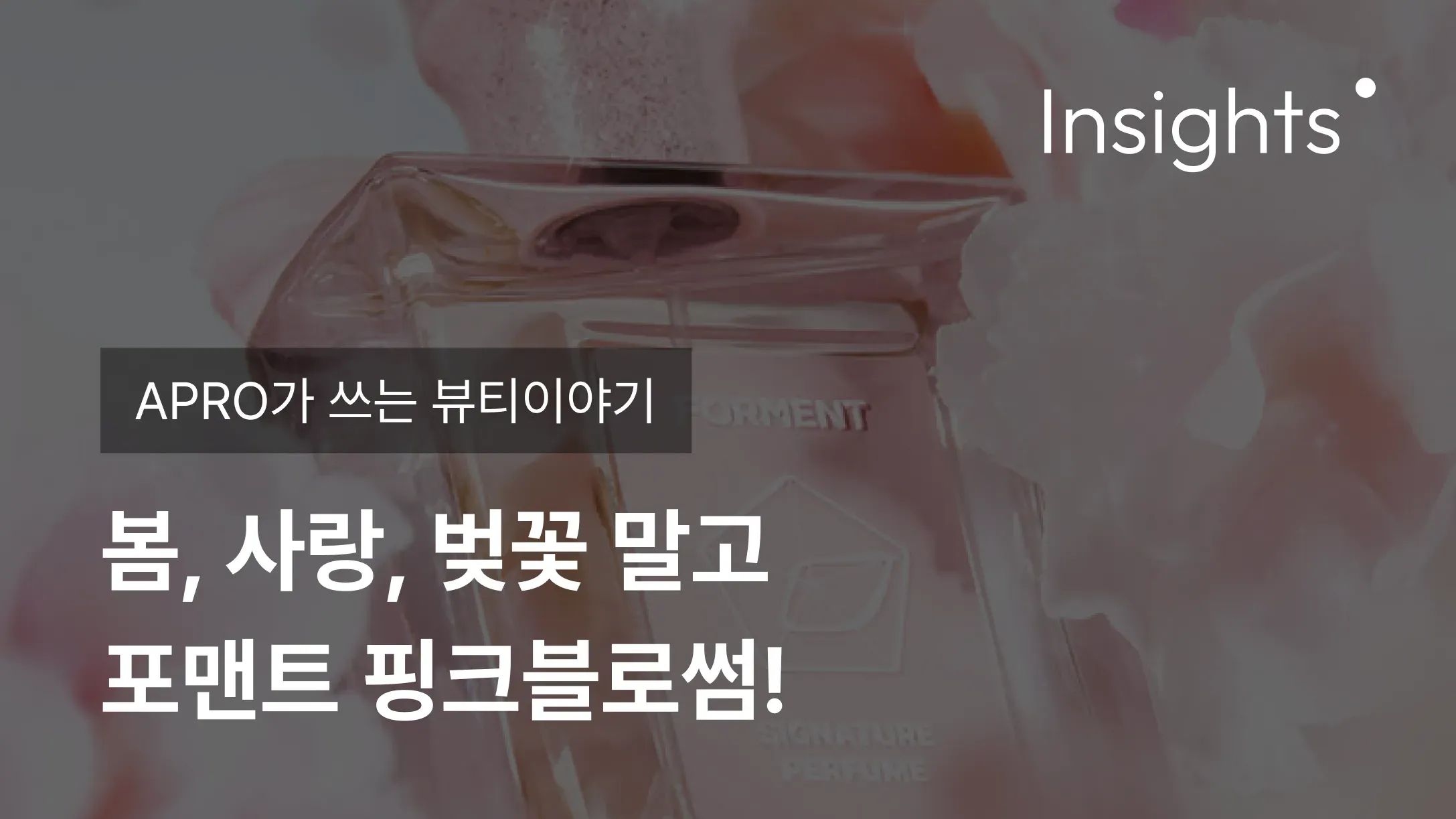 APRO가 쓰는 뷰티이야기_봄, 사랑, 벚꽃 말고 포맨트 핑크블로썸!